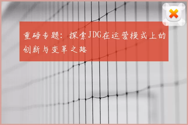 重磅专题:探索JDG在运营模式上的创新与变革之路