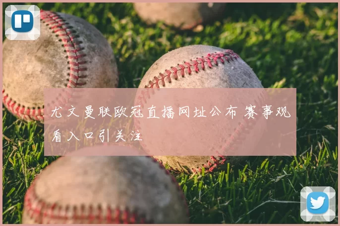 尤文曼联欧冠直播网址公布 赛事观看入口引关注