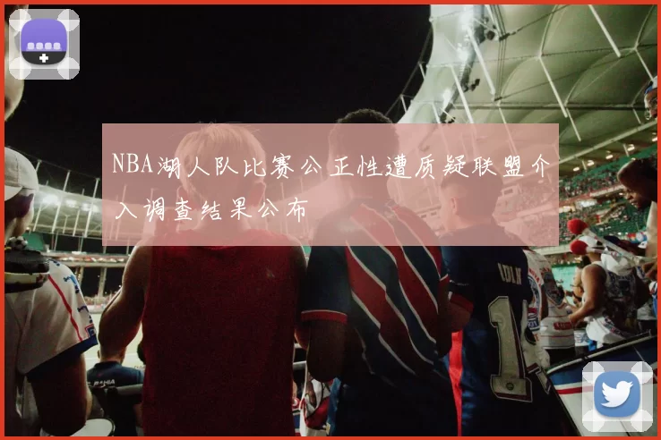 NBA湖人队比赛公正性遭质疑联盟介入调查结果公布