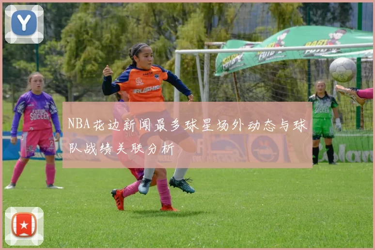 NBA花边新闻最多球星场外动态与球队战绩关联分析