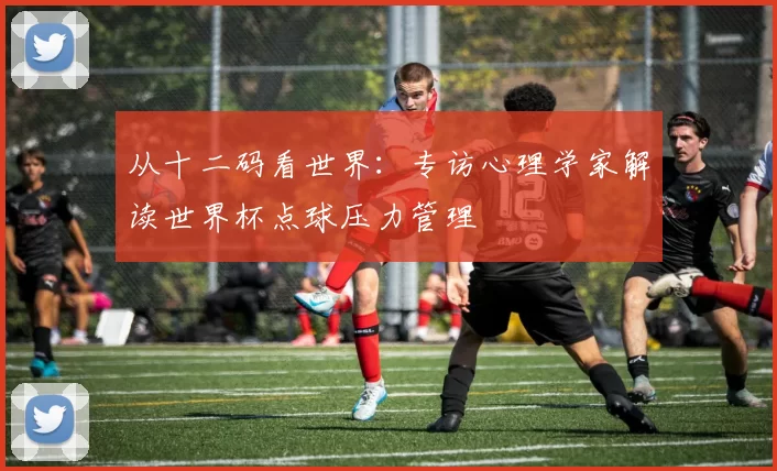 从十二码看世界：专访心理学家解读世界杯点球压力管理