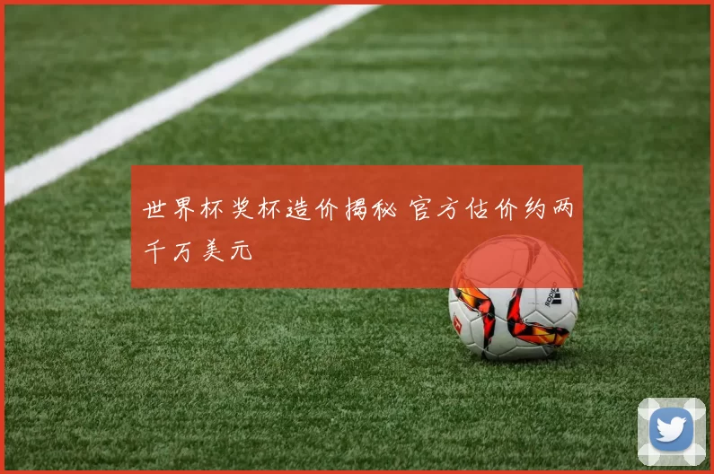世界杯奖杯造价揭秘 官方估价约两千万美元