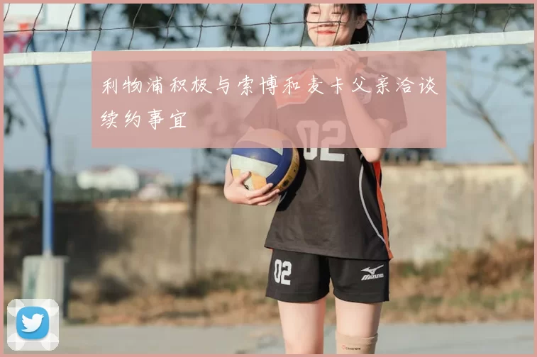 利物浦积极与索博和麦卡父亲洽谈续约事宜