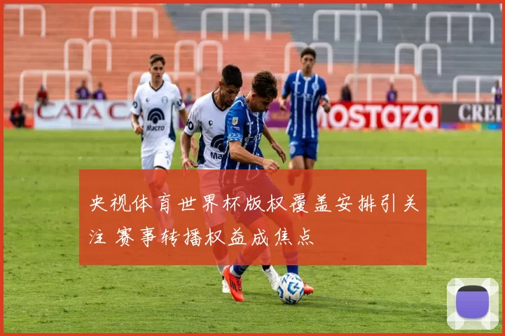 央视体育世界杯版权覆盖安排引关注 赛事转播权益成焦点