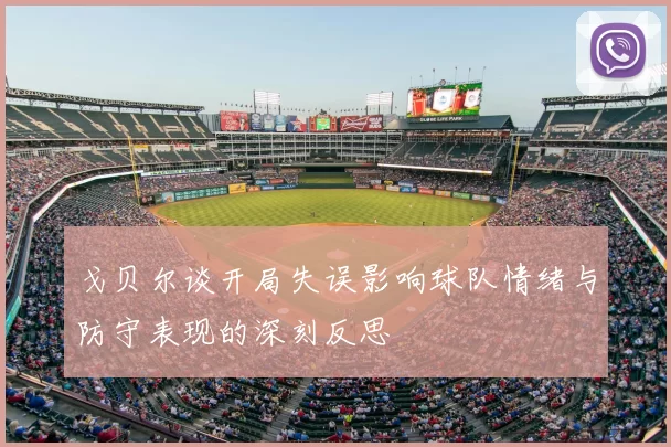 戈贝尔谈开局失误影响球队情绪与防守表现的深刻反思
