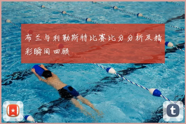布兰与利勒斯特比赛比分分析及精彩瞬间回顾