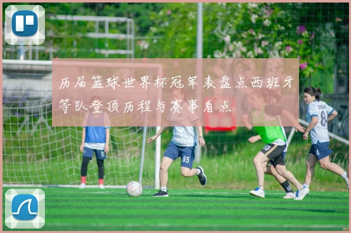 历届篮球世界杯冠军表盘点西班牙等队登顶历程与赛事看点