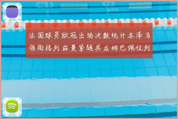 法国球员欧冠出场次数统计本泽马领衔格列兹曼紧随其后姆巴佩位列第五