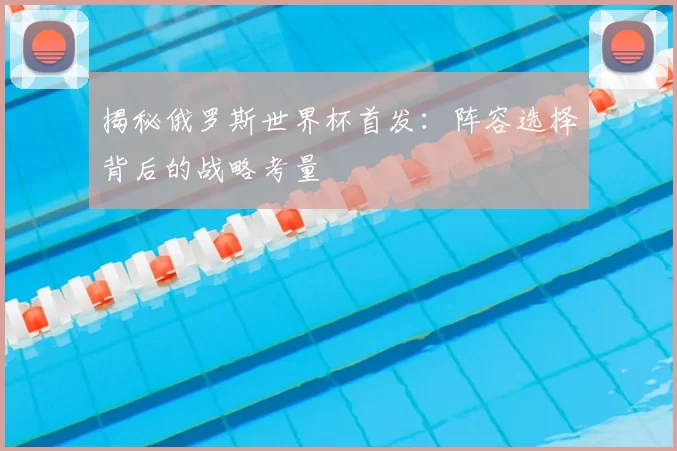 揭秘俄罗斯世界杯首发:阵容选择背后的战略考量