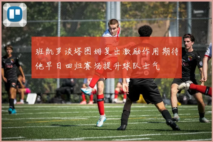 班凯罗谈塔图姆复出激励作用期待他早日回归赛场提升球队士气