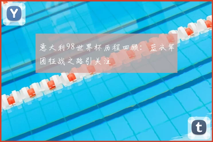 意大利98世界杯历程回顾：蓝衣军团征战之路引关注