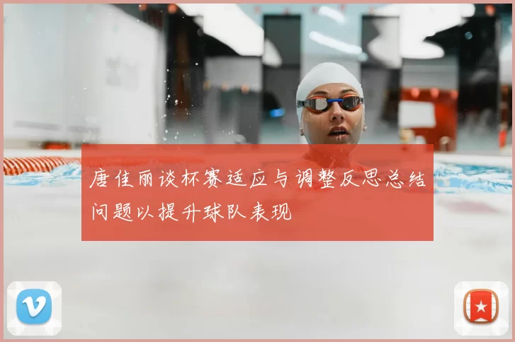 唐佳丽谈杯赛适应与调整反思总结问题以提升球队表现