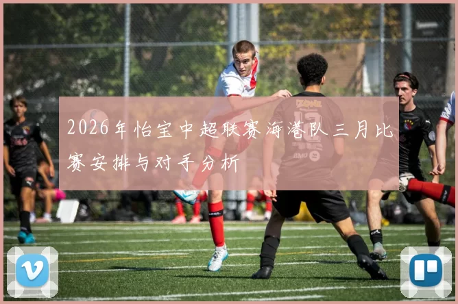 2026年怡宝中超联赛海港队三月比赛安排与对手分析