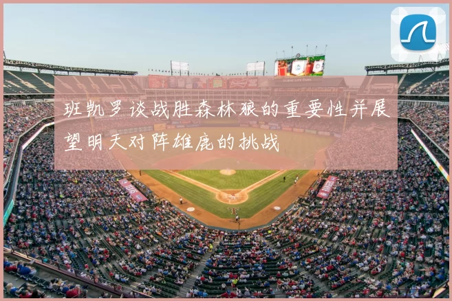 班凯罗谈战胜森林狼的重要性并展望明天对阵雄鹿的挑战
