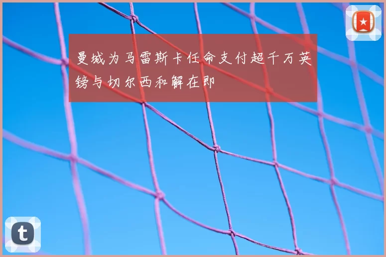 曼城为马雷斯卡任命支付超千万英镑与切尔西和解在即