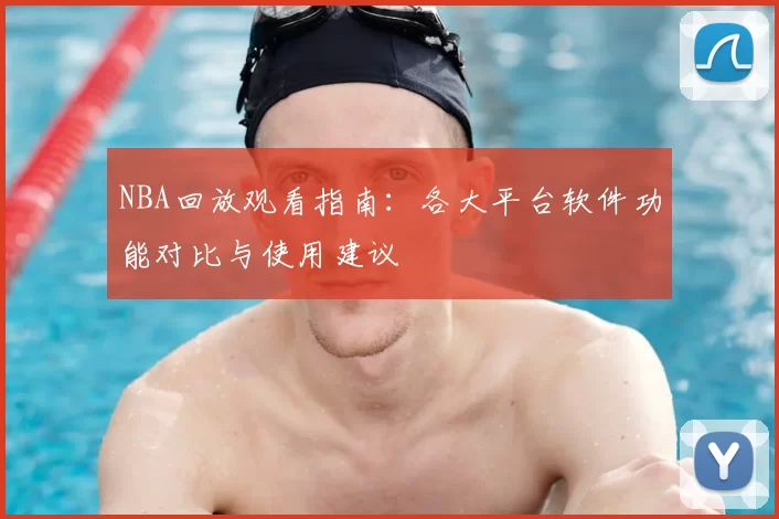 NBA回放观看指南：各大平台软件功能对比与使用建议