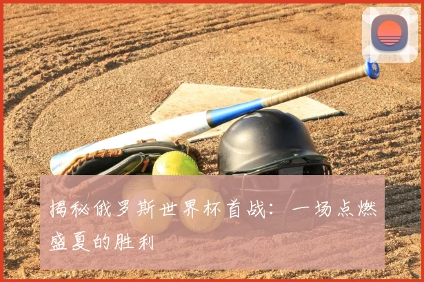 揭秘俄罗斯世界杯首战：一场点燃盛夏的胜利