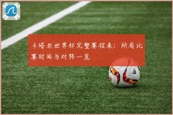 卡塔尔世界杯完整赛程表:所有比赛时间与对阵一览