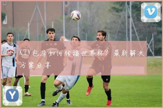 KTV包房如何转播世界杯？最新解决方案分享
