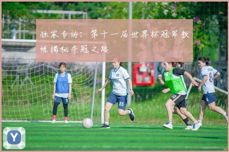 独家专访:第十一届世界杯冠军教练揭秘夺冠之路