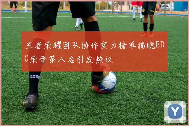 王者荣耀团队协作实力榜单揭晓EDG荣登第八名引发热议