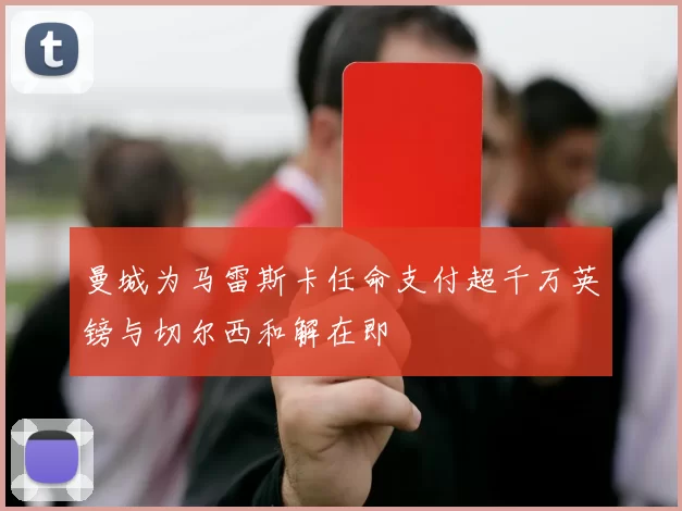 曼城为马雷斯卡任命支付超千万英镑与切尔西和解在即