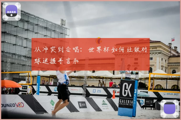 从冲突到合唱:世界杯如何让敌对球迷握手言和