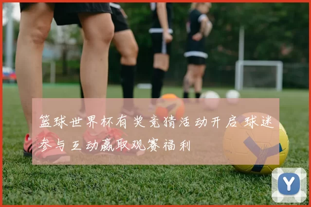 篮球世界杯有奖竞猜活动开启 球迷参与互动赢取观赛福利