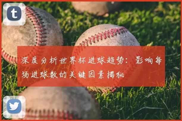 深度分析世界杯进球趋势：影响每场进球数的关键因素揭秘