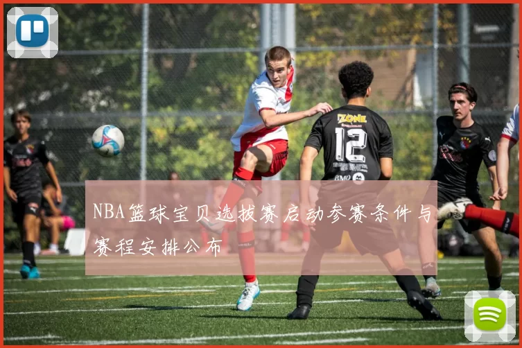 NBA篮球宝贝选拔赛启动参赛条件与赛程安排公布