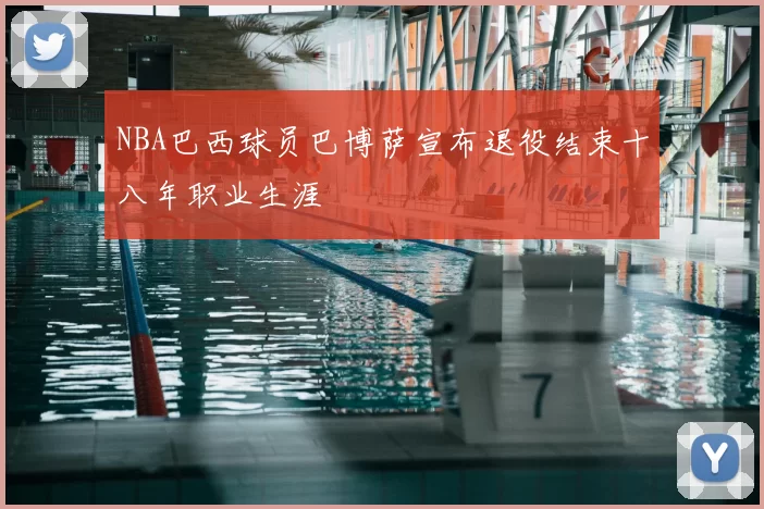 NBA巴西球员巴博萨宣布退役结束十八年职业生涯