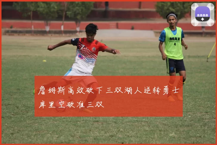 詹姆斯高效砍下三双湖人逆转勇士库里空砍准三双