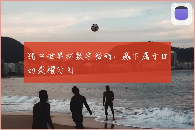 猜中世界杯数字密码,赢下属于你的荣耀时刻
