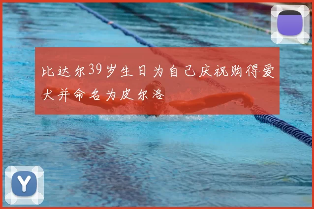 比达尔39岁生日为自己庆祝购得爱犬并命名为皮尔洛