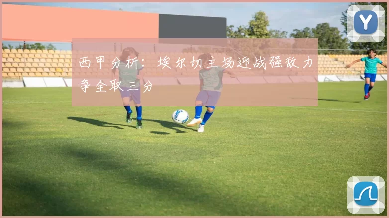 西甲分析：埃尔切主场迎战强敌力争全取三分