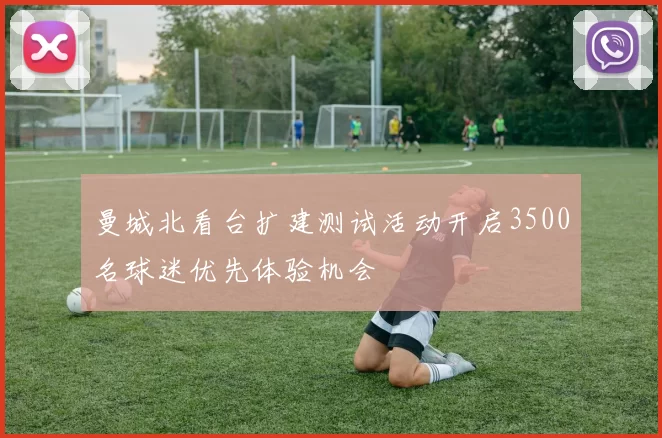曼城北看台扩建测试活动开启3500名球迷优先体验机会