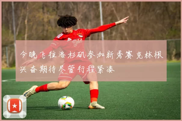 今晚飞往洛杉矶参加新秀赛克林根兴奋期待尽管行程紧凑