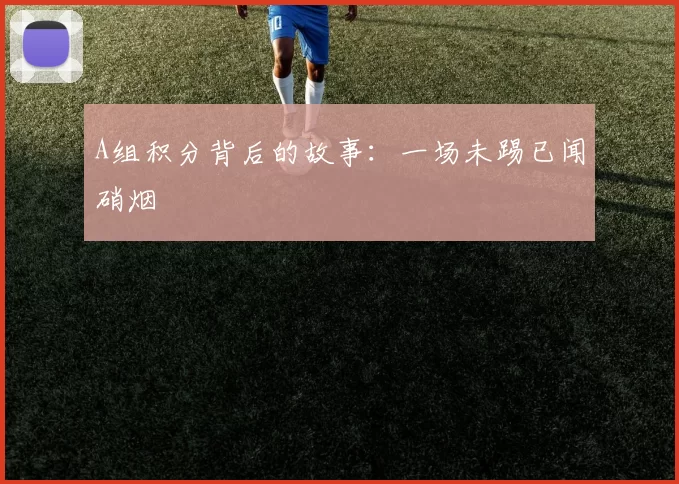A组积分背后的故事：一场未踢已闻硝烟