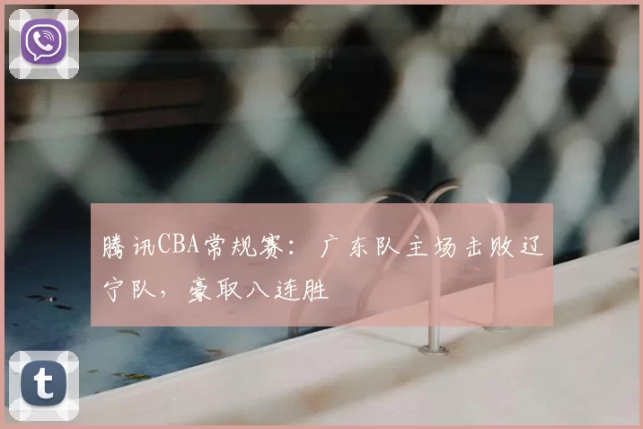 腾讯CBA常规赛：广东队主场击败辽宁队，豪取八连胜