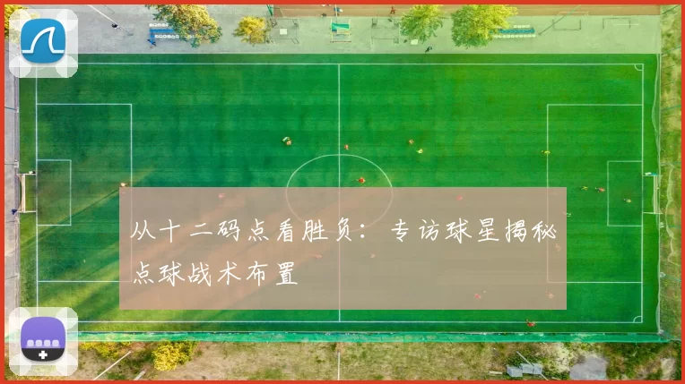 从十二码点看胜负：专访球星揭秘点球战术布置