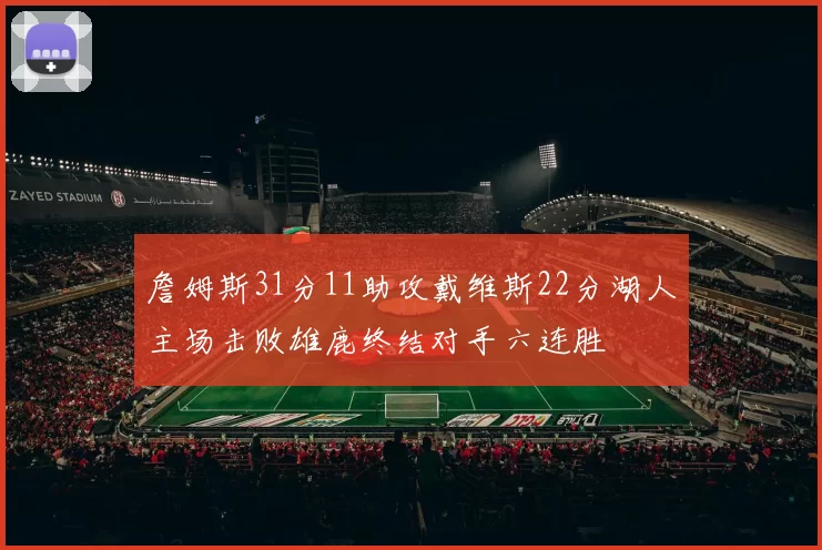 詹姆斯31分11助攻戴维斯22分湖人主场击败雄鹿终结对手六连胜