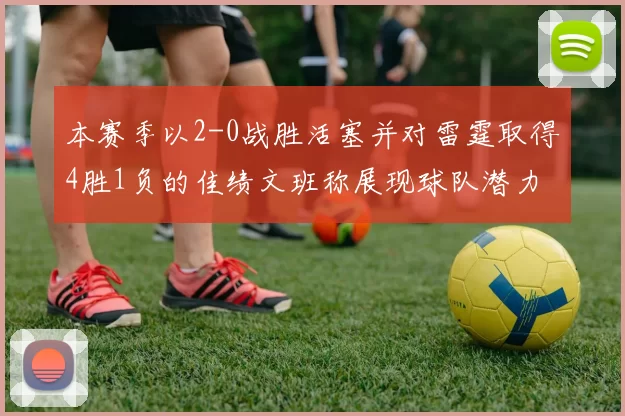 本赛季以2-0战胜活塞并对雷霆取得4胜1负的佳绩文班称展现球队潜力