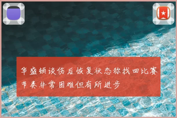 华盛顿谈伤后恢复状态称找回比赛节奏非常困难但有所进步