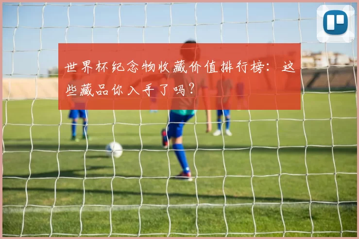 世界杯纪念物收藏价值排行榜：这些藏品你入手了吗？