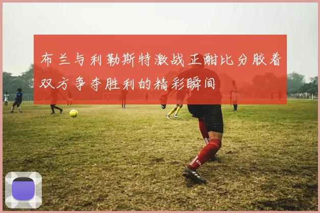 布兰与利勒斯特激战正酣比分胶着双方争夺胜利的精彩瞬间