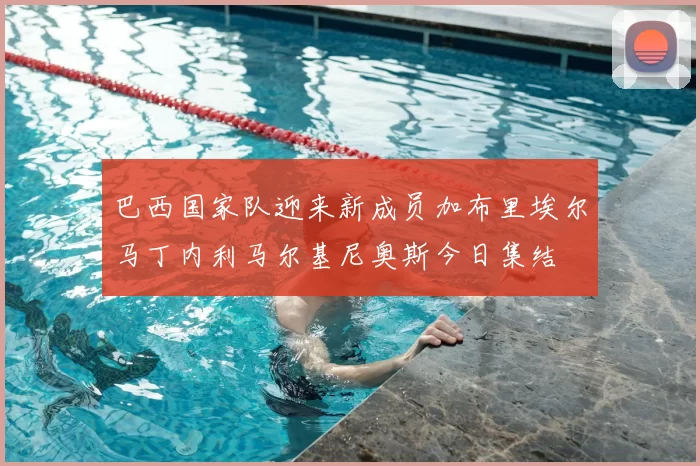 巴西国家队迎来新成员加布里埃尔马丁内利马尔基尼奥斯今日集结