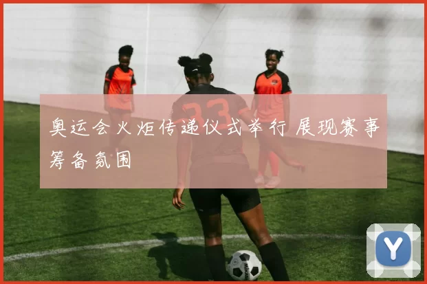 奥运会火炬传递仪式举行 展现赛事筹备氛围