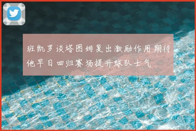 班凯罗谈塔图姆复出激励作用期待他早日回归赛场提升球队士气
