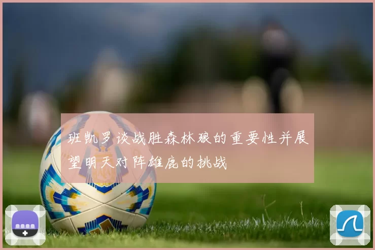 班凯罗谈战胜森林狼的重要性并展望明天对阵雄鹿的挑战