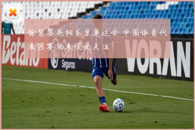 徐慧琴亮相东京奥运会 中国体育代表团赛场表现受关注